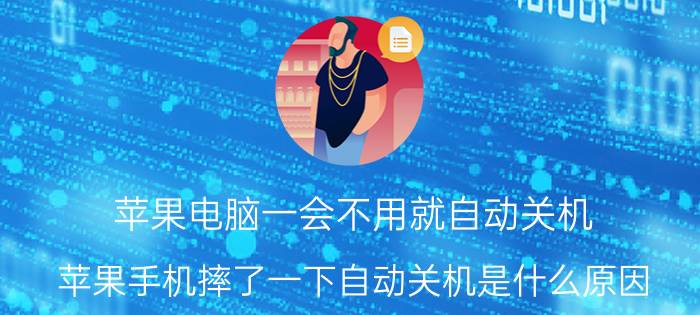 苹果电脑一会不用就自动关机 苹果手机摔了一下自动关机是什么原因？